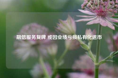 融信服务复牌 或因业绩亏损私有化退市