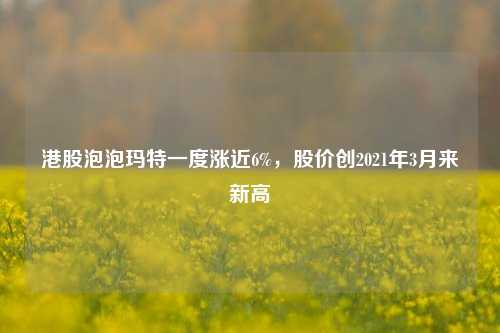 港股泡泡玛特一度涨近6%，股价创2021年3月来新高