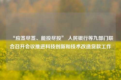 “应签尽签、能投尽投” 人民银行等九部门联合召开会议推进科技创新和技术改造贷款工作