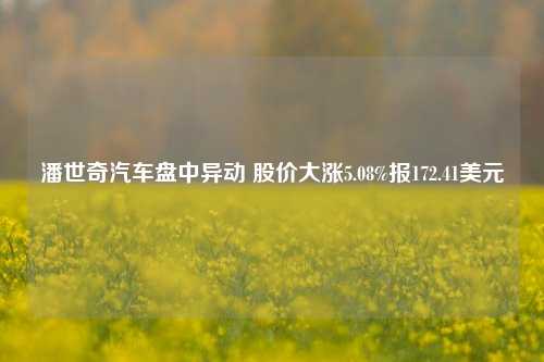 潘世奇汽车盘中异动 股价大涨5.08%报172.41美元