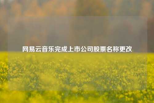 网易云音乐完成上市公司股票名称更改