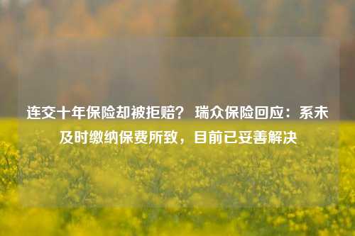 连交十年保险却被拒赔？ 瑞众保险回应：系未及时缴纳保费所致，目前已妥善解决